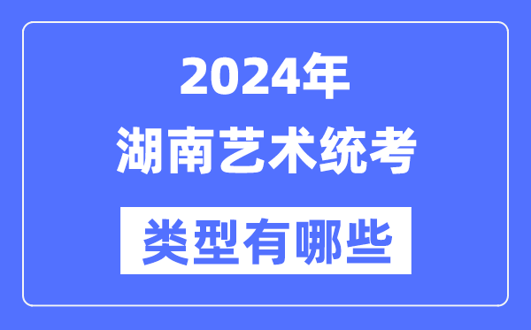 2024年湖南藝術統(tǒng)考類型有哪些,湖南藝考分哪幾類？