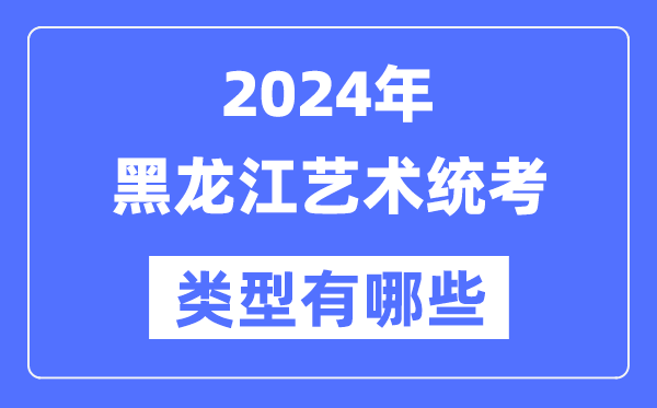 2024年黑龍江藝術(shù)統(tǒng)考類型有哪些,黑龍江藝考分哪幾類？