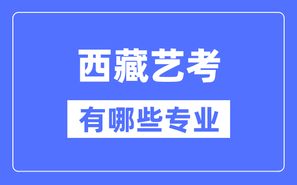 西藏藝考有哪些專業(yè),西藏藝術(shù)統(tǒng)考選什么專業(yè)？