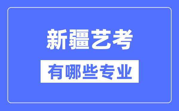 新疆藝考有哪些專業(yè),新疆藝術統(tǒng)考選什么專業(yè)？