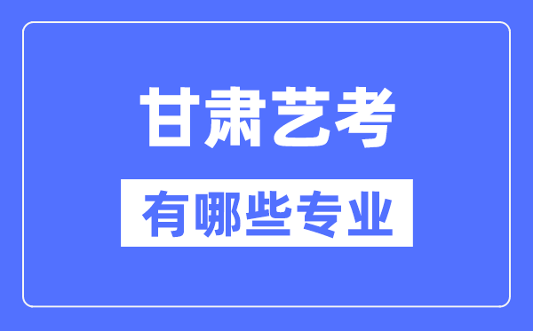 甘肅藝考有哪些專業(yè),甘肅藝術(shù)統(tǒng)考選什么專業(yè)?