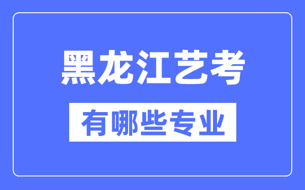 黑龍江藝考有哪些專業(yè),黑龍江藝術(shù)統(tǒng)考選什么專業(yè)？