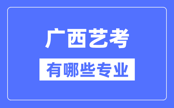 廣西藝考有哪些專業(yè),廣西藝術(shù)統(tǒng)考選什么專業(yè)?