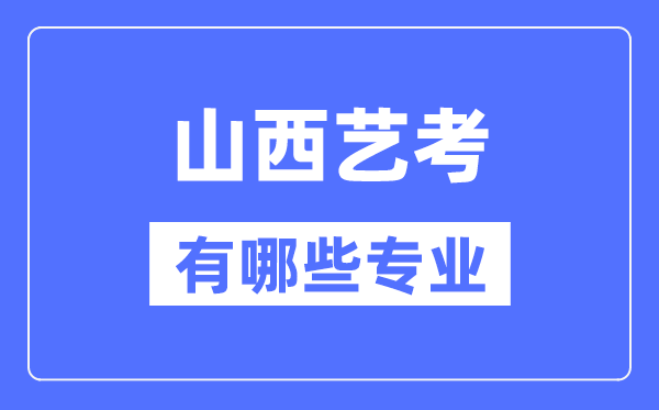 山西藝考有哪些專業(yè),山西藝術(shù)統(tǒng)考選什么專業(yè)？