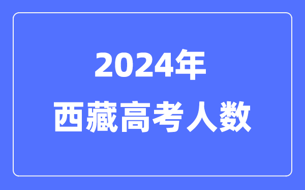 2024年西藏高考人數(shù)多少(歷年西藏高考人數(shù)統(tǒng)計)