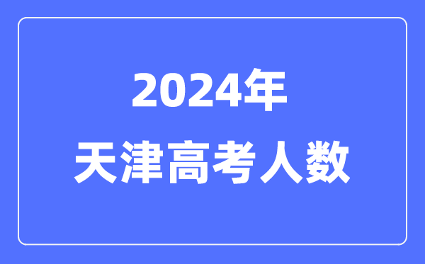 2024年天津高考人數(shù)多少(歷年天津高考人數(shù)統(tǒng)計)