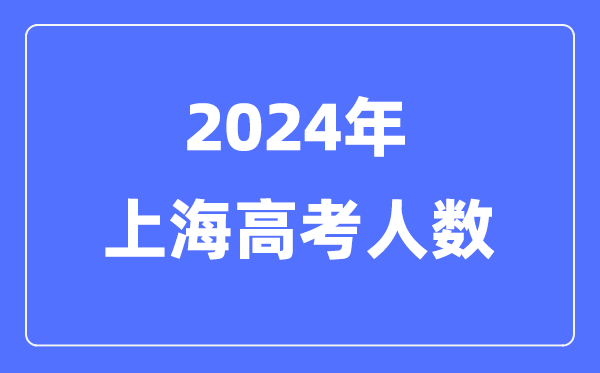 2024年上海高考人數(shù)多少(歷年上海高考人數(shù)統(tǒng)計(jì))