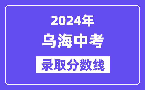 2024年烏海中考錄取分?jǐn)?shù)線一覽表(含歷年分?jǐn)?shù)線)