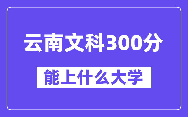 云南文科300分左右能上什么大學(xué)?