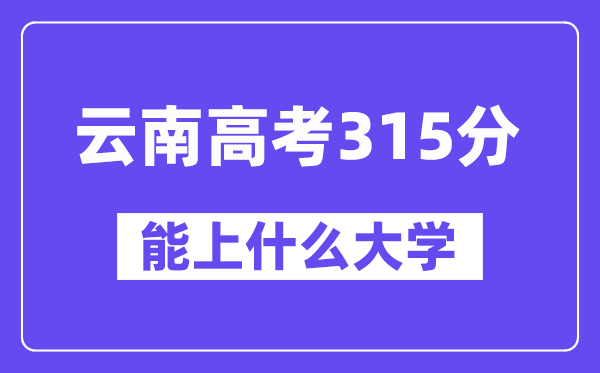 云南高考315分左右能上什么大學(xué)？附315分大學(xué)名單一覽表
