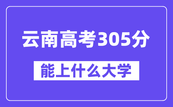 云南高考305分左右能上什么大學(xué)？附305分大學(xué)名單一覽表