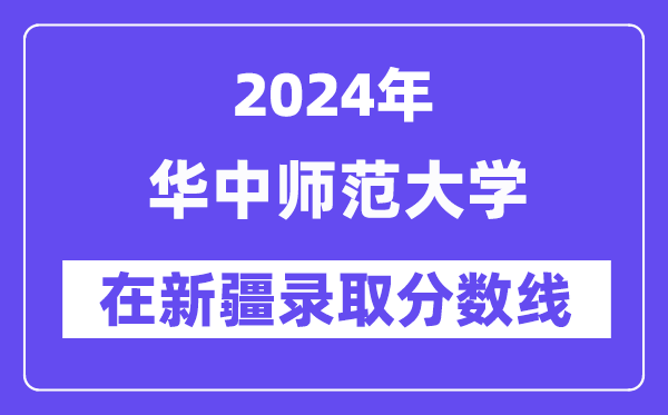華中師范大學(xué)2024年在新疆錄取分?jǐn)?shù)線一覽表(2025年參考)