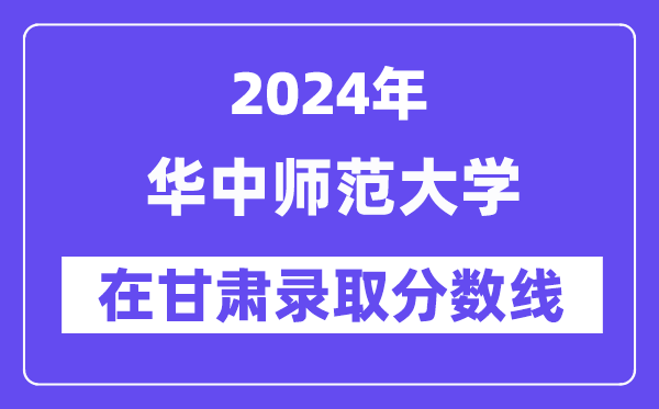 華中師范大學(xué)2024年在甘肅錄取分?jǐn)?shù)線一覽表（2025年參考）