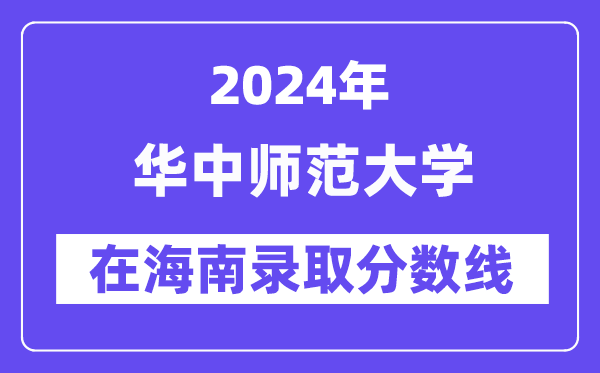 華中師范大學(xué)2024年在海南錄取分?jǐn)?shù)線一覽表（2025年參考）