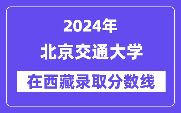 北京交通大學(xué)2024年在西藏錄取分?jǐn)?shù)線一覽表（2025年參考）