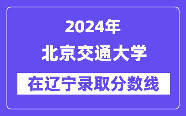 北京交通大學(xué)2024年在遼寧錄取分數(shù)線一覽表(2025年參考)