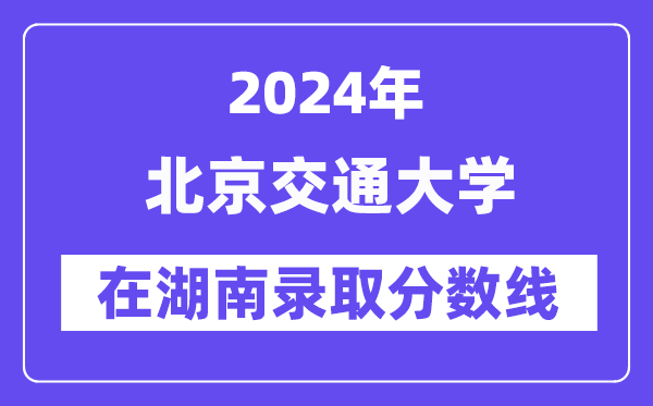 北京交通大學(xué)2024年在湖南錄取分?jǐn)?shù)線一覽表(2025年參考)