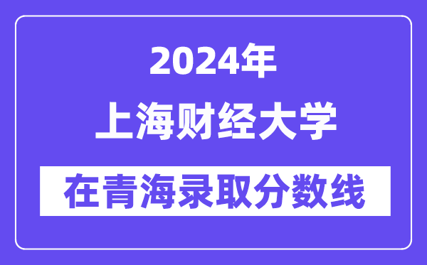 上海財經(jīng)大學(xué)2024年在青海錄取分?jǐn)?shù)線一覽表（2025年參考）