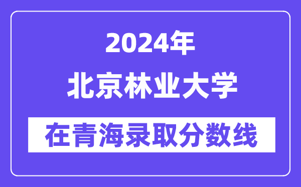 北京林業(yè)大學(xué)2024年在青海錄取分?jǐn)?shù)線一覽表(2025年參考)