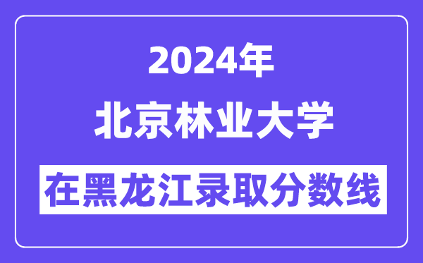 北京林業(yè)大學2024年在黑龍江錄取分數(shù)線一覽表(2025年參考)