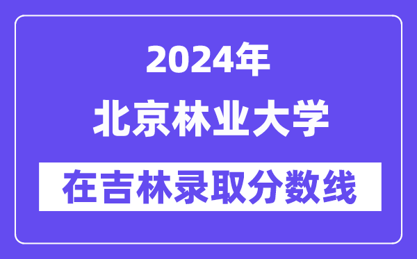北京林業(yè)大學(xué)2024年在吉林錄取分?jǐn)?shù)線一覽表(2025年參考)