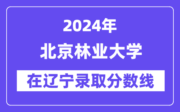 北京林業(yè)大學(xué)2024年在遼寧錄取分?jǐn)?shù)線一覽表(2025年參考)