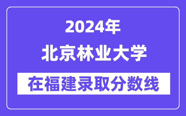 北京林業(yè)大學(xué)2024年在福建錄取分?jǐn)?shù)線一覽表(2025年參考)