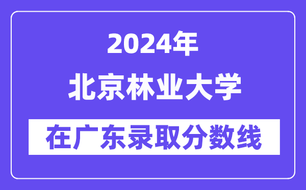 北京林業(yè)大學(xué)2024年在廣東錄取分?jǐn)?shù)線一覽表(2025年參考)