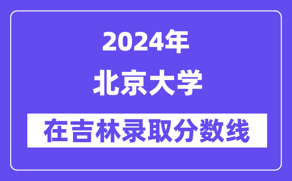 北京大學(xué)2024年在吉林錄取分?jǐn)?shù)線一覽表（2025年參考）