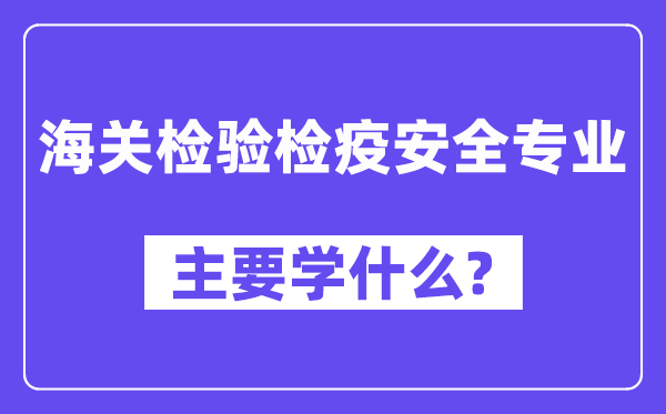 海關(guān)檢驗(yàn)檢疫安全專業(yè)主要學(xué)什么？附海關(guān)檢驗(yàn)檢疫安全專業(yè)課程目錄