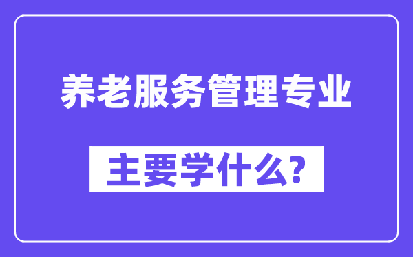 養(yǎng)老服務(wù)管理專業(yè)主要學(xué)什么？附養(yǎng)老服務(wù)管理專業(yè)課程目錄