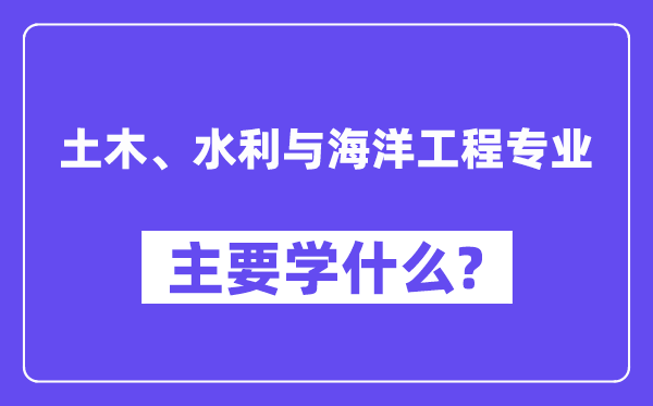 土木、水利與海洋工程專業(yè)主要學(xué)什么？附土木、水利與海洋工程專業(yè)課程目錄