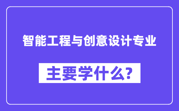 智能工程與創(chuàng)意設(shè)計專業(yè)主要學什么？附智能工程與創(chuàng)意設(shè)計專業(yè)課程目錄