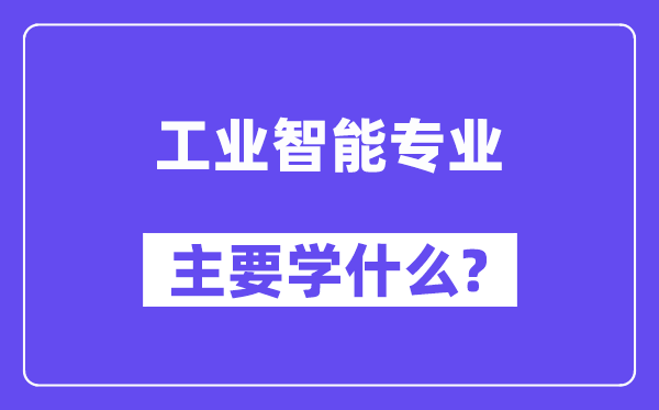 工業(yè)智能專業(yè)主要學(xué)什么？附工業(yè)智能專業(yè)課程目錄