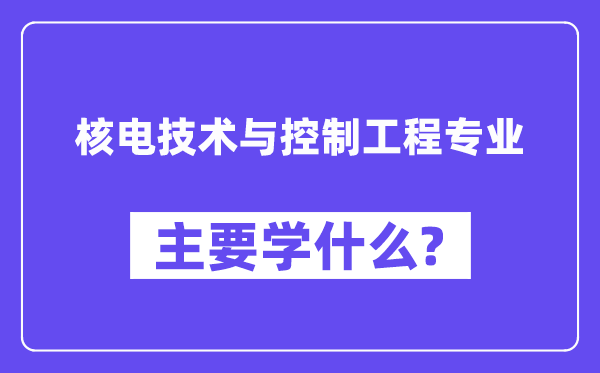 核電技術(shù)與控制工程專業(yè)主要學(xué)什么？附核電技術(shù)與控制工程專業(yè)課程目錄