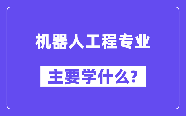 機(jī)器人工程專(zhuān)業(yè)主要學(xué)什么？附機(jī)器人工程專(zhuān)業(yè)課程目錄