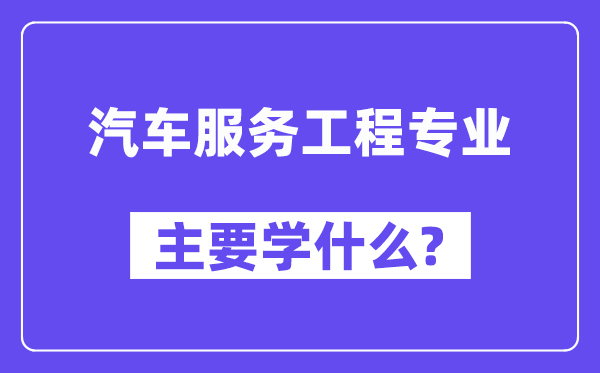 汽車服務(wù)工程專業(yè)主要學(xué)什么？附汽車服務(wù)工程專業(yè)課程目錄