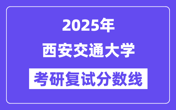 2025年西安交通大學各專業(yè)考研復試分數(shù)線一覽表(含2024年)