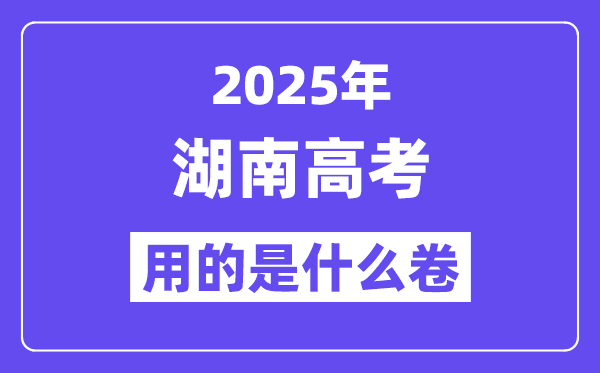 2025年湖南高考用的是什么卷,湖南高考試卷是全國(guó)幾卷？