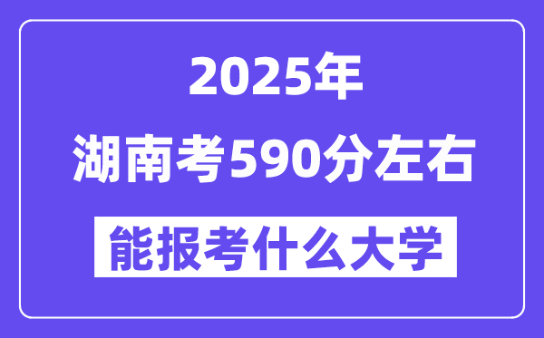 2025年湖南考590分左右能報(bào)考上什么大學(xué)?附位次排名對(duì)照表