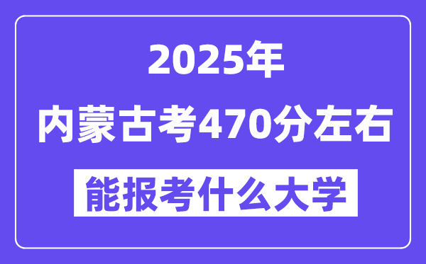 2025年內(nèi)蒙古考470分左右能報考上什么大學(xué)?附位次排名對照表