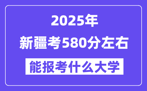 2025年新疆考580分左右能報考上什么大學?附位次排名對照表