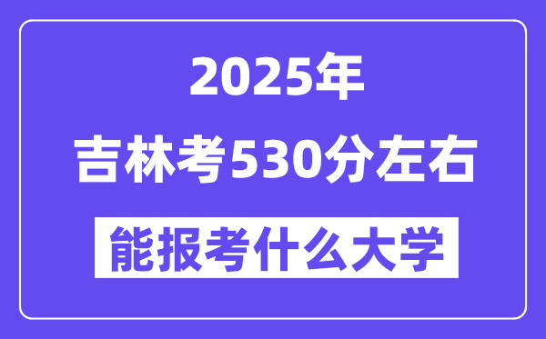 2025年吉林考530分左右能報(bào)考上什么大學(xué)?附位次排名對(duì)照表