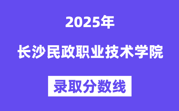 2025長沙民政職業(yè)技術學院錄取分數線(含2024年錄取情況)