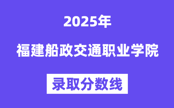 2025福建船政交通職業(yè)學(xué)院錄取分?jǐn)?shù)線(含2024年錄取情況)