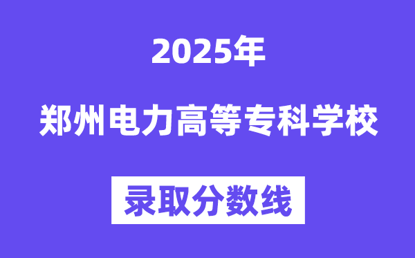 2025鄭州電力高等?？茖W校錄取分數線（含2024年錄取情況）