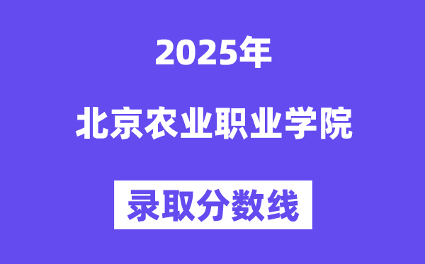 2025北京農(nóng)業(yè)職業(yè)學(xué)院錄取分?jǐn)?shù)線（含2024年錄取情況）