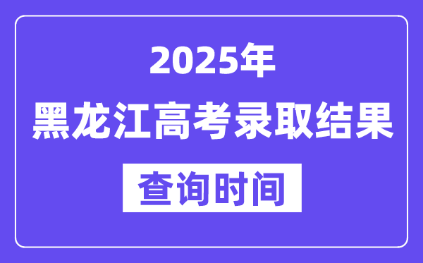 2025黑龍江高考錄取結(jié)果查詢時間,具體幾號查詢？