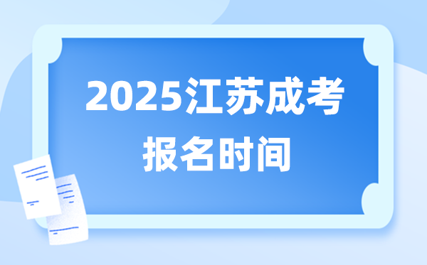 2025年江蘇成人高考報名時間,江蘇成考報名截止到什么時候？
