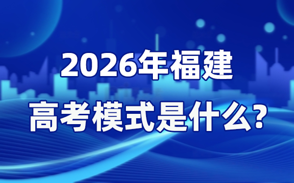 2026年福建高考模式是什么,是3+1+2模式嗎？